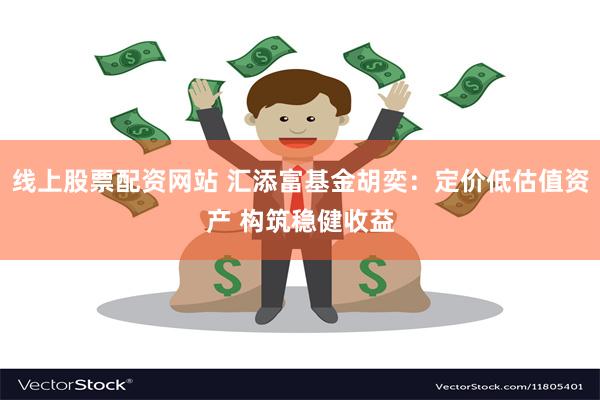 线上股票配资网站 汇添富基金胡奕：定价低估值资产 构筑稳健收益