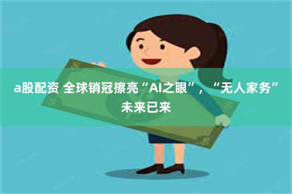 a股配资 全球销冠擦亮“AI之眼”，“无人家务”未来已来