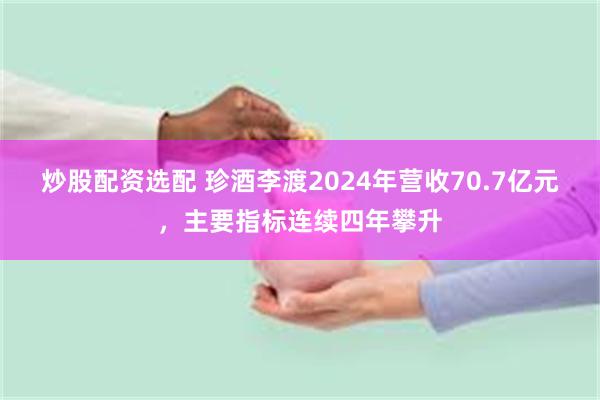 炒股配资选配 珍酒李渡2024年营收70.7亿元，主要指标连续四年攀升