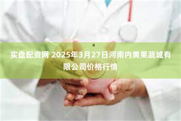 实盘配资网 2025年3月27日河南内黄果蔬城有限公司价格行情