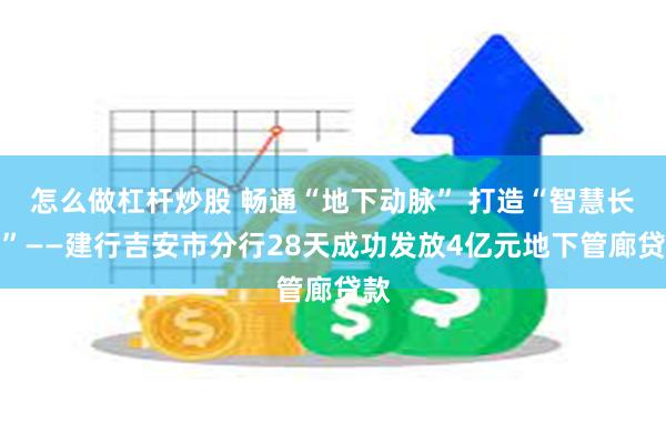 怎么做杠杆炒股 畅通“地下动脉” 打造“智慧长廊”——建行吉安市分行28天成功发放4亿元地下管廊贷款