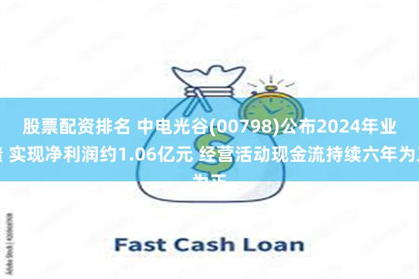 股票配资排名 中电光谷(00798)公布2024年业绩 实现净利润约1.06亿元 经营活动现金流持续六年为正