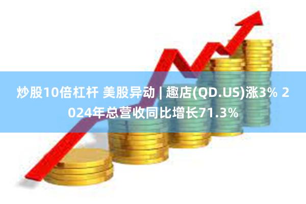 炒股10倍杠杆 美股异动 | 趣店(QD.US)涨3% 2024年总营收同比增长71.3%