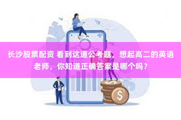 长沙股票配资 看到这道公考题，想起高二的英语老师，你知道正确答案是哪个吗？