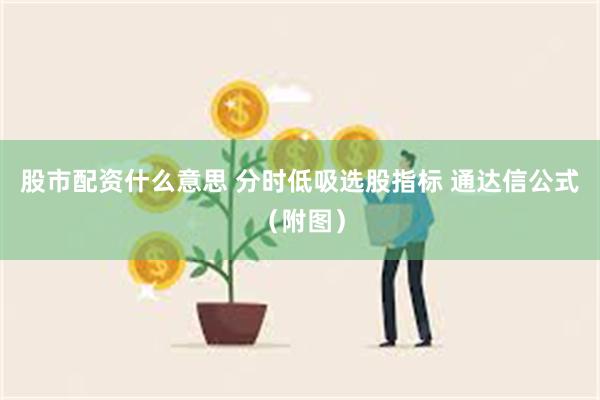 股市配资什么意思 分时低吸选股指标 通达信公式（附图）