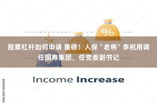 股票杠杆如何申请 重磅！人保“老将”李祝用调任国寿集团，任党委副书记