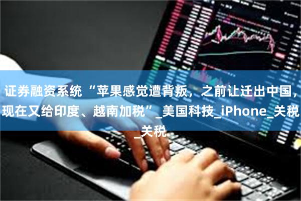 证券融资系统 “苹果感觉遭背叛，之前让迁出中国，现在又给印度、越南加税”_美国科技_iPhone_关税