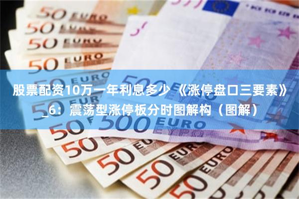 股票配资10万一年利息多少 《涨停盘口三要素》_6：震荡型涨停板分时图解构（图解）