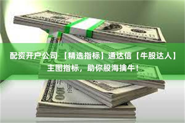 配资开户公司 【精选指标】通达信【牛股达人】主图指标，助你股海擒牛！