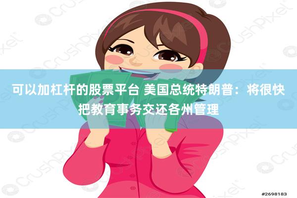 可以加杠杆的股票平台 美国总统特朗普：将很快把教育事务交还各州管理