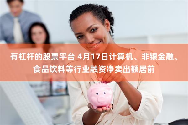 有杠杆的股票平台 4月17日计算机、非银金融、食品饮料等行业融资净卖出额居前