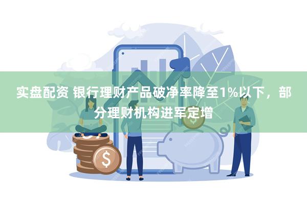 实盘配资 银行理财产品破净率降至1%以下，部分理财机构进军定增