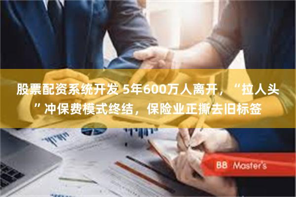 股票配资系统开发 5年600万人离开，“拉人头”冲保费模式终结，保险业正撕去旧标签