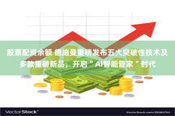 股票配资余额 德施曼重磅发布五大突破性技术及多款重磅新品，开启＂AI智能管家＂时代