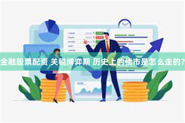 金融股票配资 关税博弈期 历史上的债市是怎么走的？