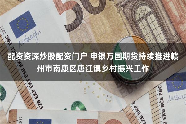配资资深炒股配资门户 申银万国期货持续推进赣州市南康区唐江镇乡村振兴工作