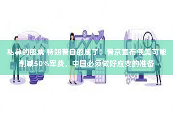 私募的股票 特朗普目的成了！普京宣布俄美可能削减50%军费，中国必须做好应变的准备