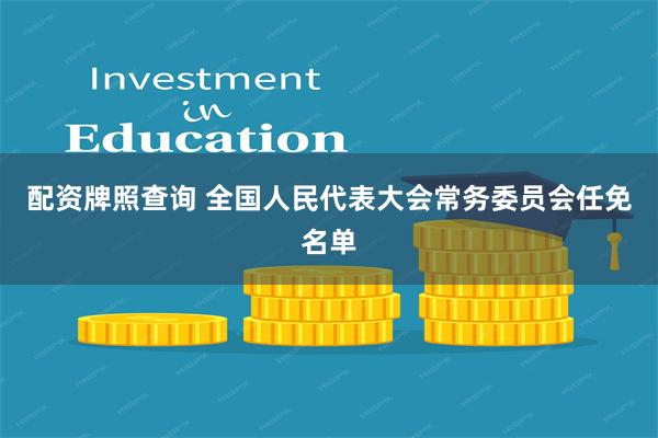 配资牌照查询 全国人民代表大会常务委员会任免名单