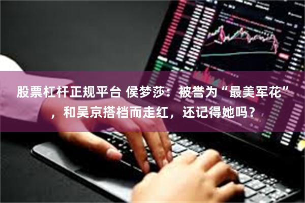 股票杠杆正规平台 侯梦莎：被誉为“最美军花”，和吴京搭档而走红，还记得她吗？