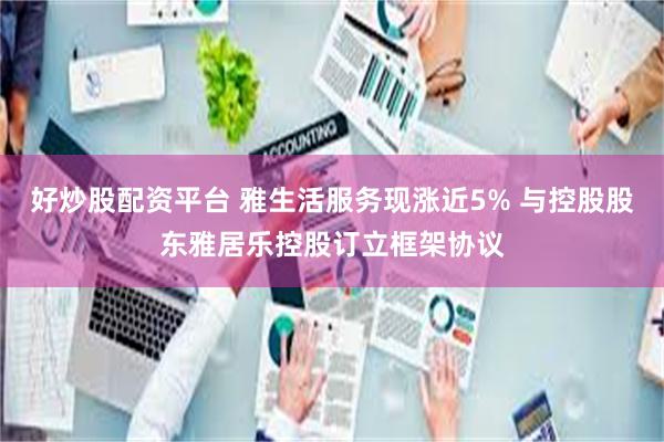 好炒股配资平台 雅生活服务现涨近5% 与控股股东雅居乐控股订立框架协议