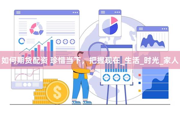 如何期货配资 珍惜当下，把握现在_生活_时光_家人