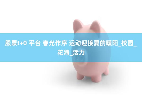 股票t+0 平台 春光作序 运动迎接夏的暖阳_校园_花海_活力