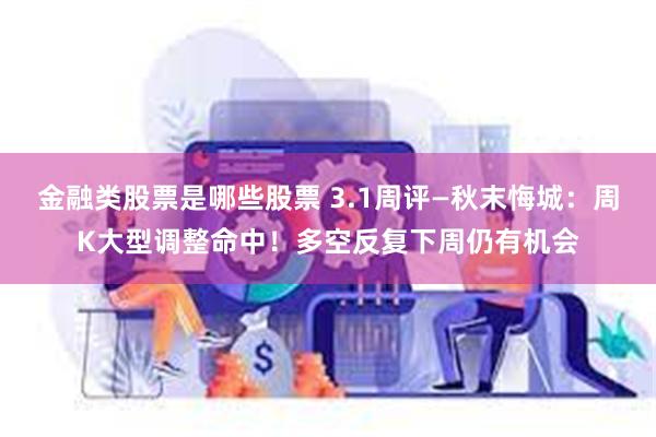 金融类股票是哪些股票 3.1周评—秋末悔城：周K大型调整命中！多空反复下周仍有机会