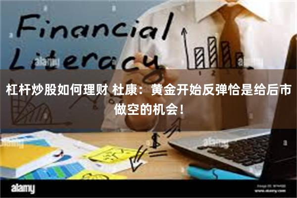 杠杆炒股如何理财 杜康：黄金开始反弹恰是给后市做空的机会！