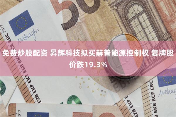 免费炒股配资 昇辉科技拟买赫普能源控制权 复牌股价跌19.3%
