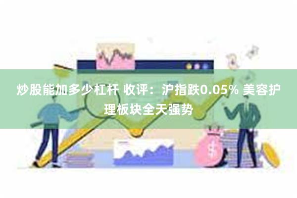 炒股能加多少杠杆 收评：沪指跌0.05% 美容护理板块全天强势