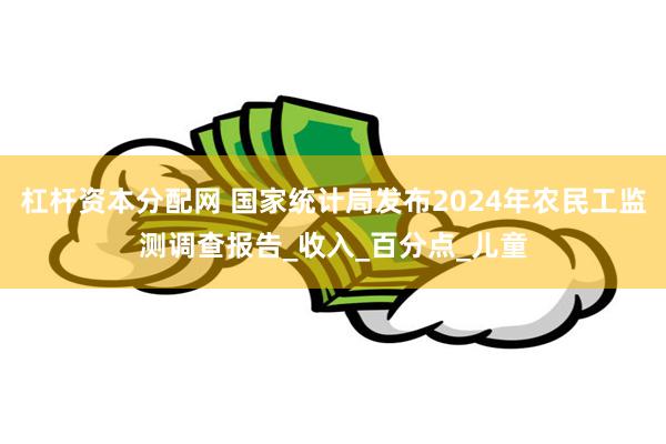 杠杆资本分配网 国家统计局发布2024年农民工监测调查报告_收入_百分点_儿童