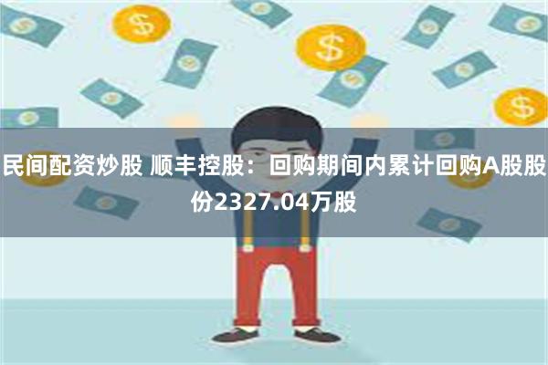 民间配资炒股 顺丰控股：回购期间内累计回购A股股份2327.04万股