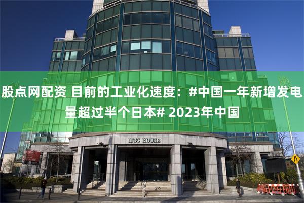 股点网配资 目前的工业化速度：#中国一年新增发电量超过半个日本# 2023年中国