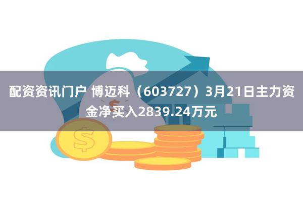 配资资讯门户 博迈科（603727）3月21日主力资金净买入2839.24万元