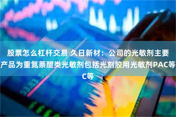 股票怎么杠杆交易 久日新材：公司的光敏剂主要产品为重氮萘醌类光敏剂包括光刻胶用光敏剂PAC等