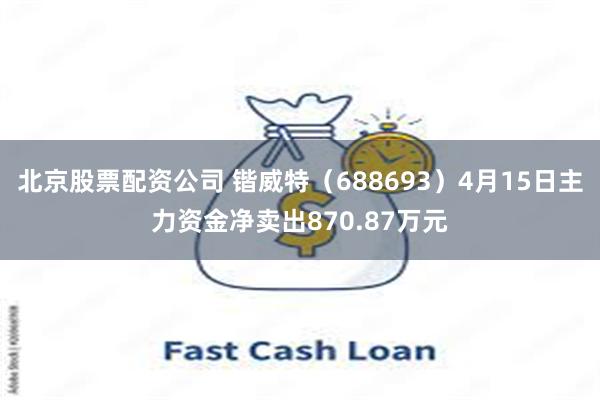 北京股票配资公司 锴威特（688693）4月15日主力资金净卖出870.87万元