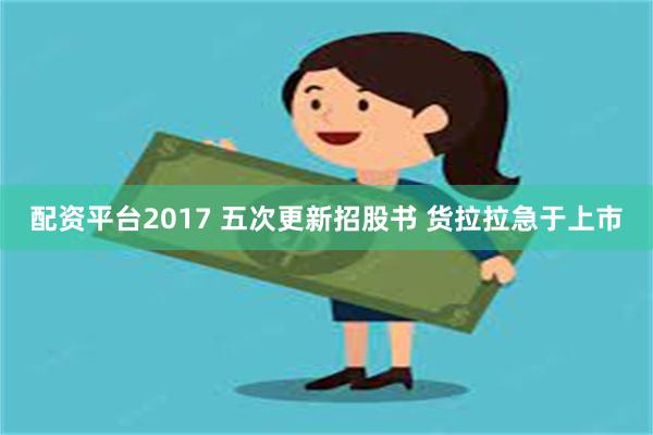 配资平台2017 五次更新招股书 货拉拉急于上市