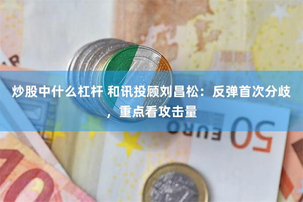 炒股中什么杠杆 和讯投顾刘昌松：反弹首次分歧，重点看攻击量