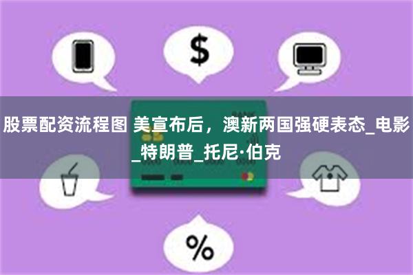 股票配资流程图 美宣布后，澳新两国强硬表态_电影_特朗普_托尼·伯克