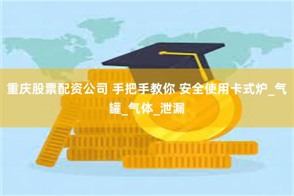 重庆股票配资公司 手把手教你 安全使用卡式炉_气罐_气体_泄漏
