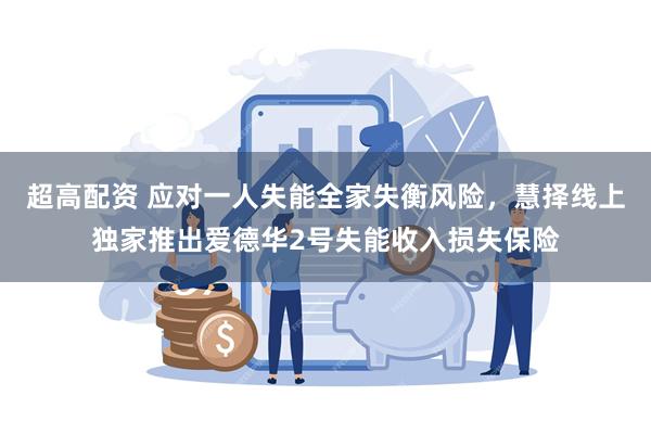 超高配资 应对一人失能全家失衡风险，慧择线上独家推出爱德华2号失能收入损失保险