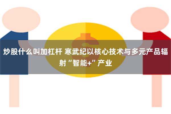 炒股什么叫加杠杆 寒武纪以核心技术与多元产品辐射“智能+”产业