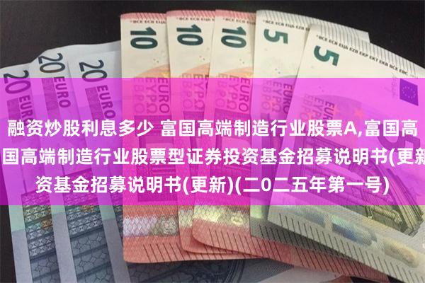 融资炒股利息多少 富国高端制造行业股票A,富国高端制造行业股票C: 富国高端制造行业股票型证券投资基金招募说明书(更新)(二0二五年第一号)