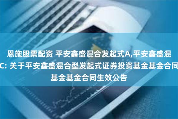 恩施股票配资 平安鑫盛混合发起式A,平安鑫盛混合发起式C: 关于平安鑫盛混合型发起式证券投资基金基金合同生效公告