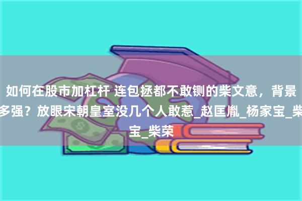 如何在股市加杠杆 连包拯都不敢铡的柴文意，背景有多强？放眼宋朝皇室没几个人敢惹_赵匡胤_杨家宝_柴荣