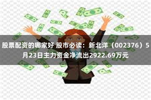 股票配资的哪家好 股市必读：新北洋（002376）5月23日主力资金净流出2922.69万元