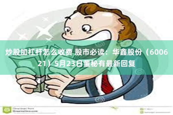 炒股加杠杆怎么收费 股市必读：华鑫股份（600621）5月23日董秘有最新回复