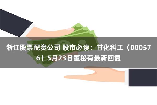 浙江股票配资公司 股市必读：甘化科工（000576）5月23日董秘有最新回复