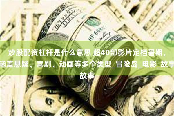 炒股配资杠杆是什么意思 超40部影片定档暑期，涵盖悬疑、喜剧、动画等多个类型_冒险岛_电影_故事