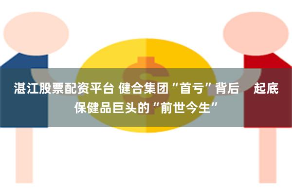 湛江股票配资平台 健合集团“首亏”背后    起底保健品巨头的“前世今生”